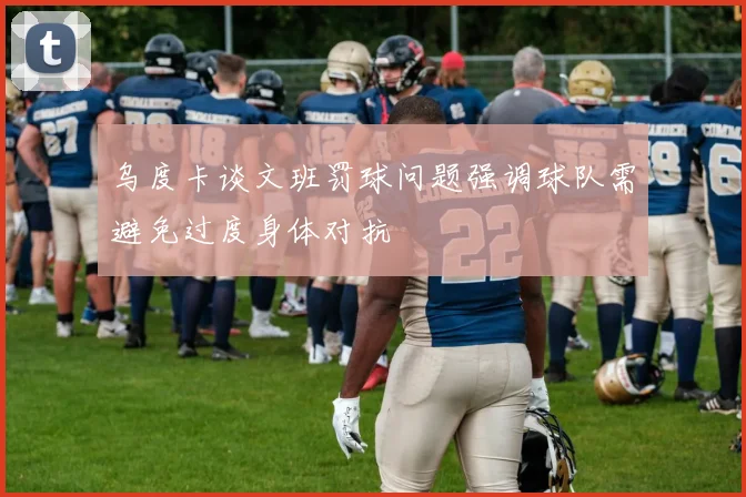 乌度卡谈文班罚球问题强调球队需避免过度身体对抗