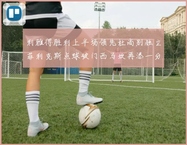 利雅得胜利上半场领先杜尚别独立菲利克斯点球破门西马坎再添一分