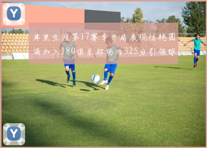 库里生涯第17赛季开局表现惊艳圆满加入180俱乐部场均325分引领球队