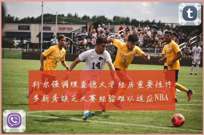 科尔强调理查德大学经历重要性许多新秀缺乏大赛经验难以适应NBA