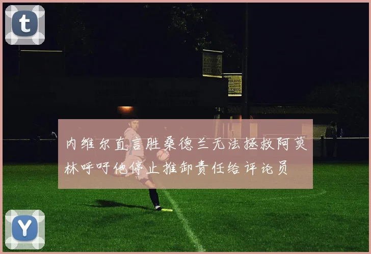 内维尔直言胜桑德兰无法拯救阿莫林呼吁他停止推卸责任给评论员