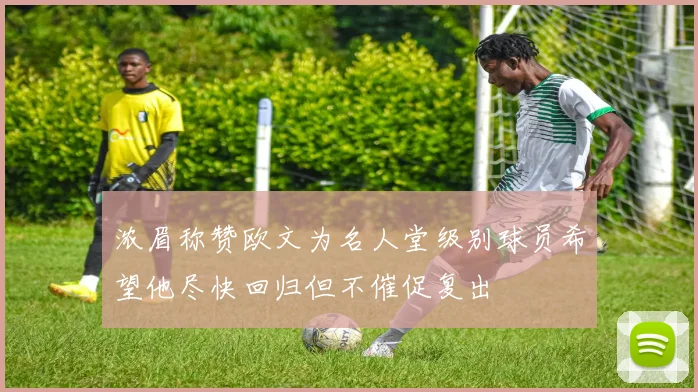 浓眉称赞欧文为名人堂级别球员希望他尽快回归但不催促复出