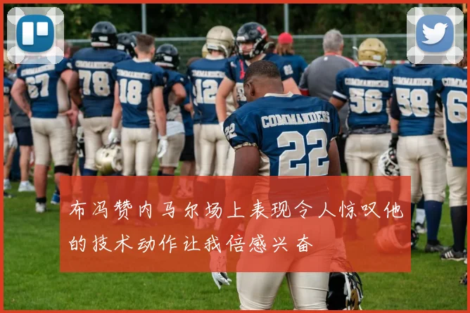 布冯赞内马尔场上表现令人惊叹他的技术动作让我倍感兴奋