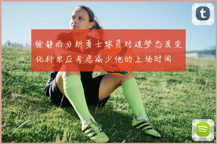 徐静雨分析勇士球员对追梦态度变化科尔应考虑减少他的上场时间