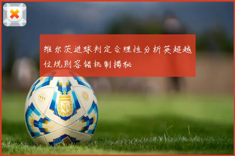 维尔茨进球判定合理性分析英超越位规则容错机制揭秘
