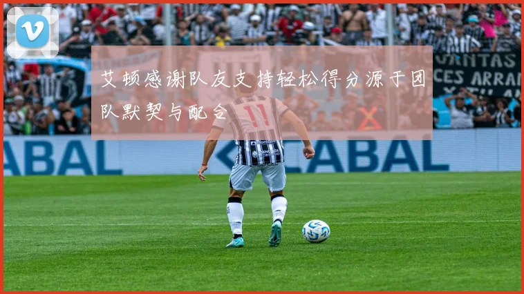 艾顿感谢队友支持轻松得分源于团队默契与配合