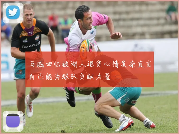 马威回忆被湖人退货心情复杂直言自己能为球队贡献力量