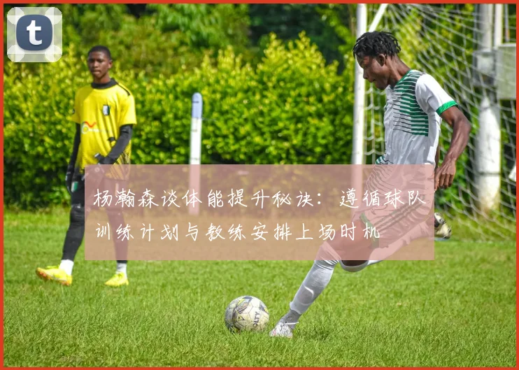 杨瀚森谈体能提升秘诀：遵循球队训练计划与教练安排上场时机