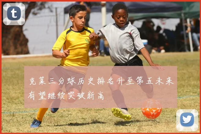 克莱三分球历史排名升至第五未来有望继续突破新高