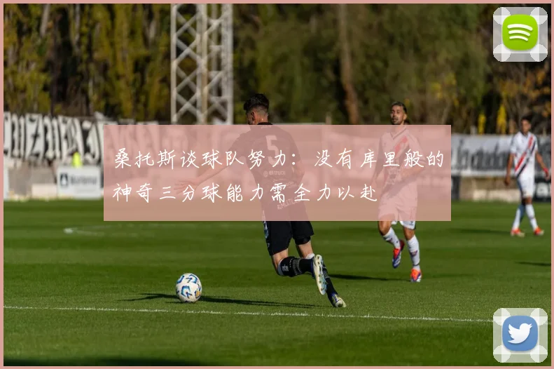 桑托斯谈球队努力：没有库里般的神奇三分球能力需全力以赴