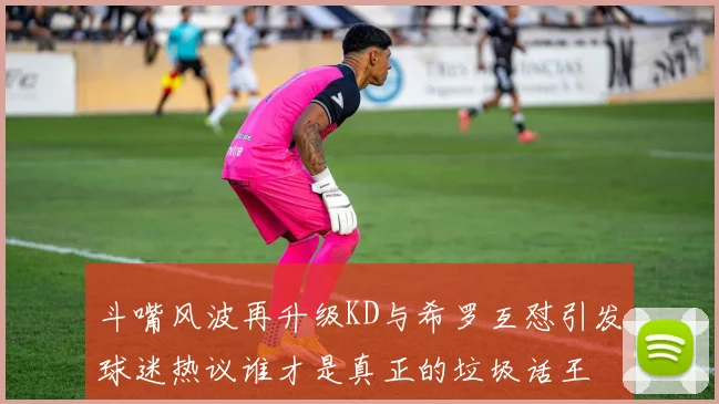 斗嘴风波再升级KD与希罗互怼引发球迷热议谁才是真正的垃圾话王