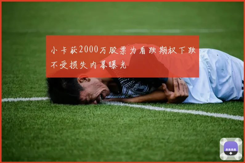 小卡获2000万股票为看跌期权下跌不受损失内幕曝光