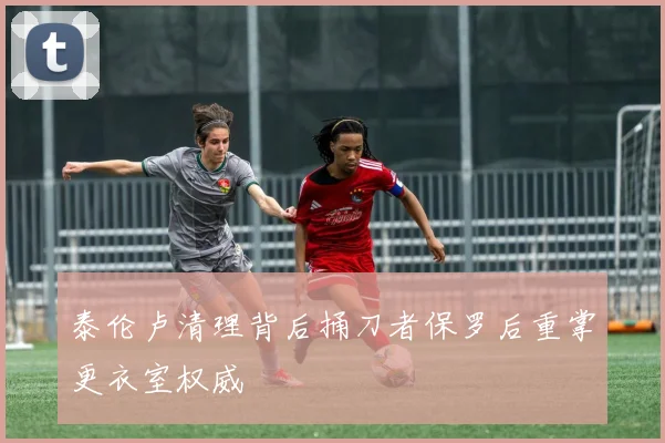 泰伦卢清理背后捅刀者保罗后重掌更衣室权威