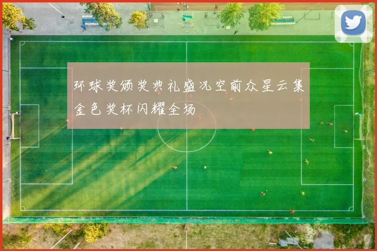 环球奖颁奖典礼盛况空前众星云集金色奖杯闪耀全场