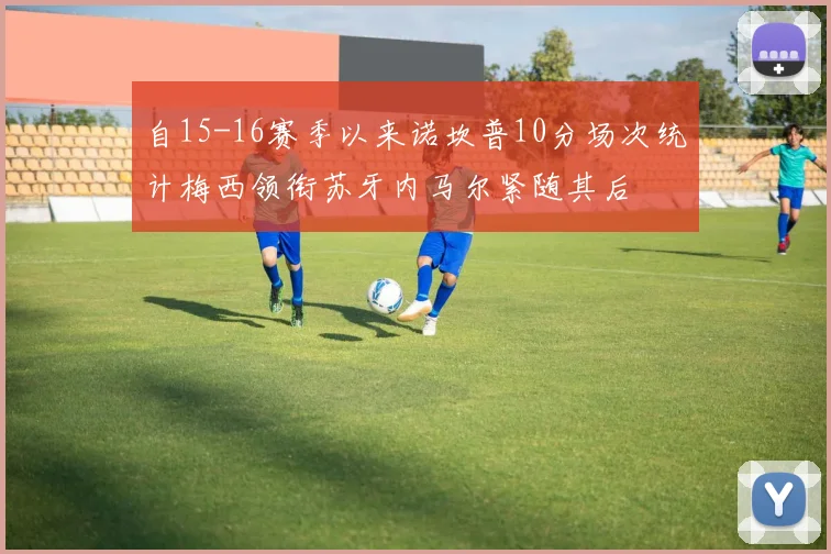 自15-16赛季以来诺坎普10分场次统计梅西领衔苏牙内马尔紧随其后