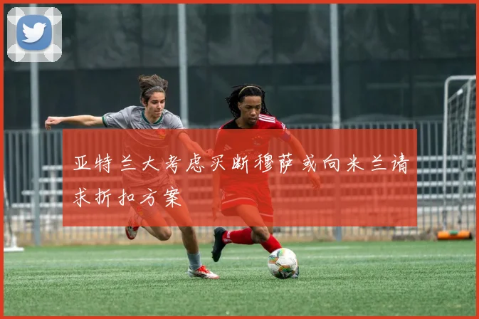 亚特兰大考虑买断穆萨或向米兰请求折扣方案