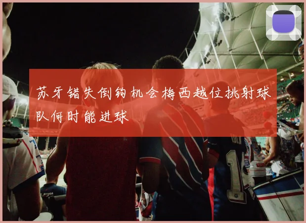 苏牙错失倒钩机会梅西越位挑射球队何时能进球
