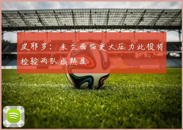 皮耶罗：米兰面临更大压力此役将检验两队成熟度