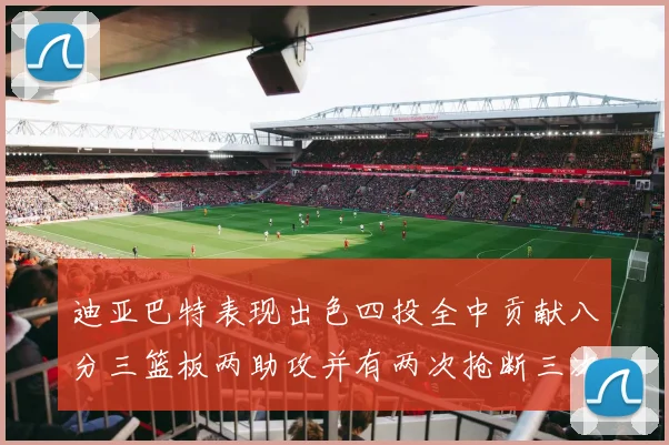 迪亚巴特表现出色四投全中贡献八分三篮板两助攻并有两次抢断三次盖帽