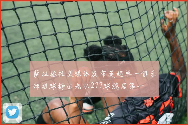 萨拉赫社交媒体发布英超单一俱乐部进球榜法老以277球稳居第一