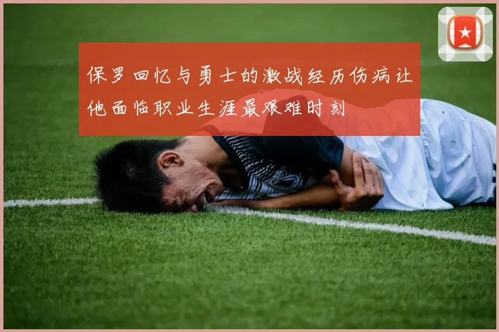 保罗回忆与勇士的激战经历伤病让他面临职业生涯最艰难时刻