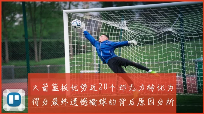 火箭篮板优势近20个却无力转化为得分最终遗憾输球的背后原因分析