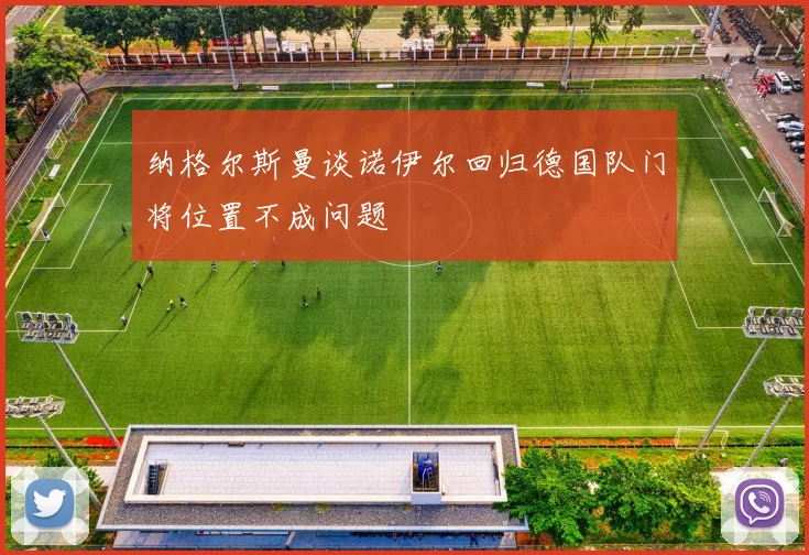 纳格尔斯曼谈诺伊尔回归德国队门将位置不成问题