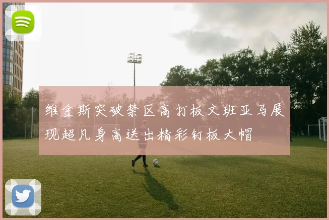 维金斯突破禁区高打板文班亚马展现超凡身高送出精彩钉板大帽