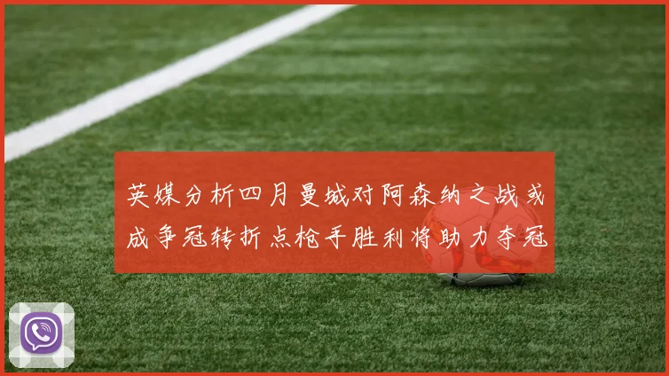 英媒分析四月曼城对阿森纳之战或成争冠转折点枪手胜利将助力夺冠希望
