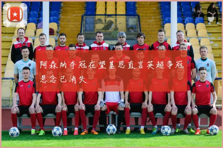 阿森纳夺冠在望基恩直言英超争冠悬念已消失
