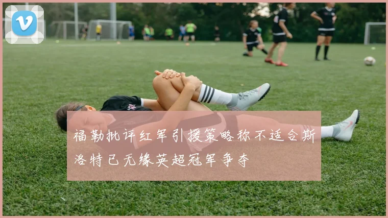 福勒批评红军引援策略称不适合斯洛特已无缘英超冠军争夺