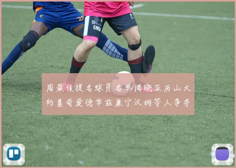 周最佳提名球员名单揭晓亚历山大约基奇爱德华兹康宁汉姆等人争夺荣誉
