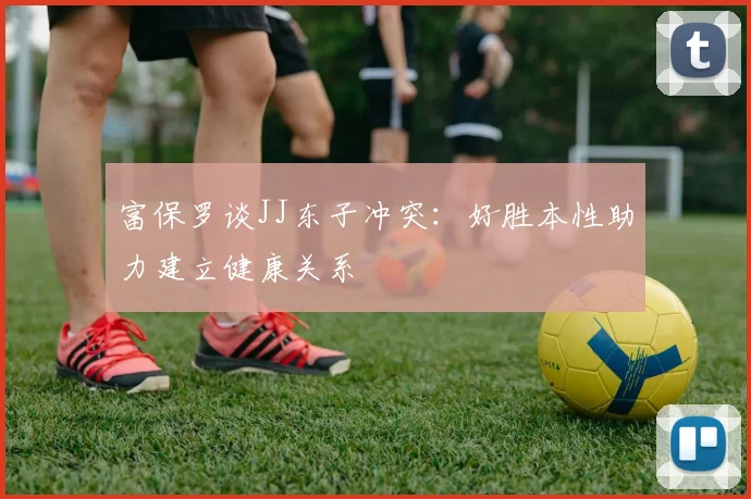 富保罗谈JJ东子冲突：好胜本性助力建立健康关系