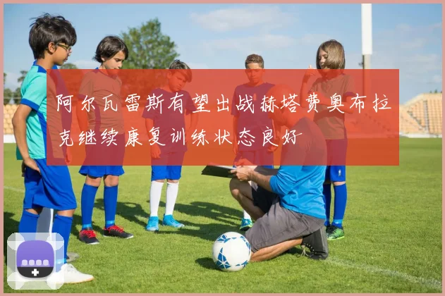 阿尔瓦雷斯有望出战赫塔费奥布拉克继续康复训练状态良好
