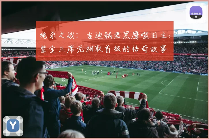 绝杀之战：吉迪弑君黑鹰噬旧主，紫金三席无相取首级的传奇故事