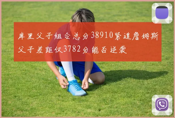 库里父子组合总分38910紧追詹姆斯父子差距仅3782分能否逆袭