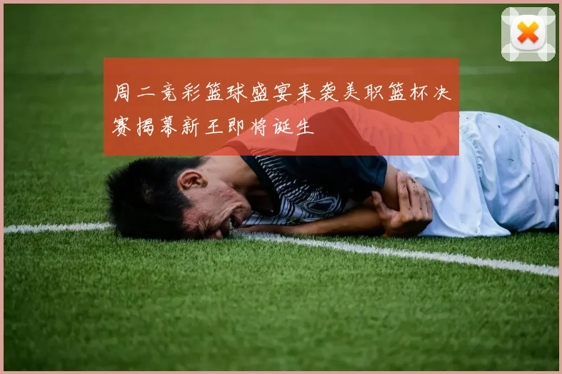 周二竞彩篮球盛宴来袭美职篮杯决赛揭幕新王即将诞生