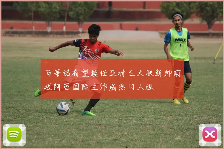 马蒂诺有望接任亚特兰大联新帅前迈阿密国际主帅成热门人选