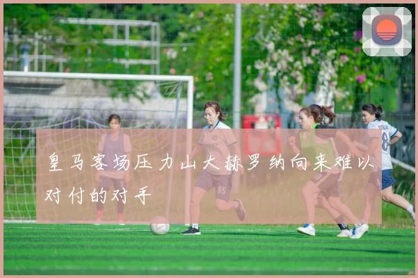皇马客场压力山大赫罗纳向来难以对付的对手