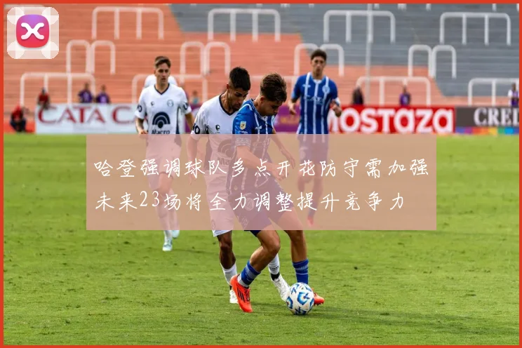 哈登强调球队多点开花防守需加强未来23场将全力调整提升竞争力