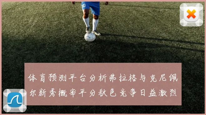 体育预测平台分析弗拉格与克尼佩尔新秀概率平分秋色竞争日益激烈