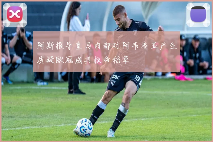 阿斯报导皇马内部对阿韦洛亚产生质疑欧冠成其救命稻草