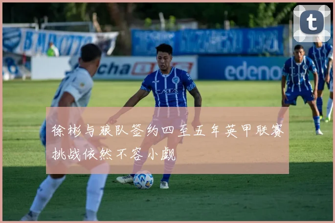 徐彬与狼队签约四至五年英甲联赛挑战依然不容小觑