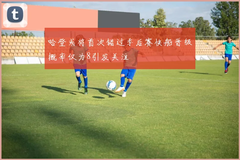 哈登或将首次错过季后赛快船晋级概率仅为8引发关注