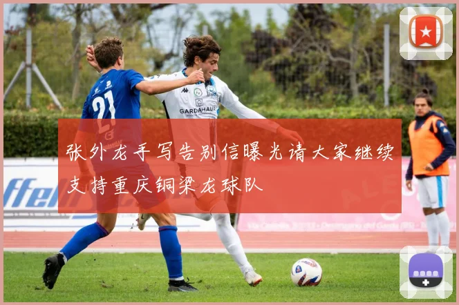 张外龙手写告别信曝光请大家继续支持重庆铜梁龙球队