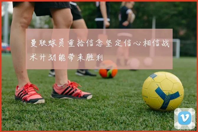 曼联球员重拾信念坚定信心相信战术计划能带来胜利
