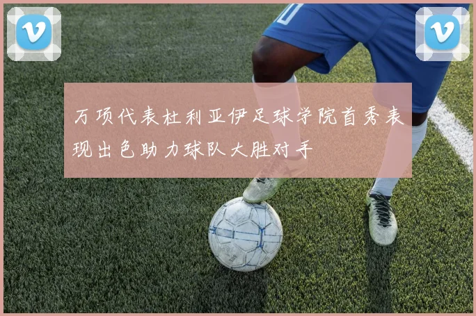 万项代表杜利亚伊足球学院首秀表现出色助力球队大胜对手