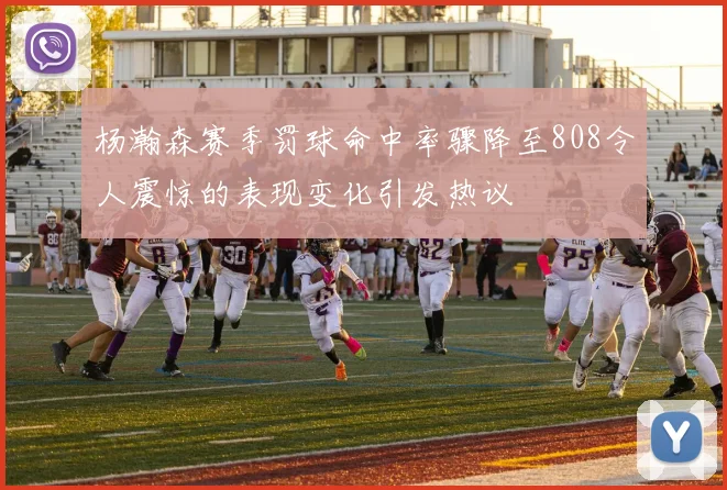 杨瀚森赛季罚球命中率骤降至808令人震惊的表现变化引发热议