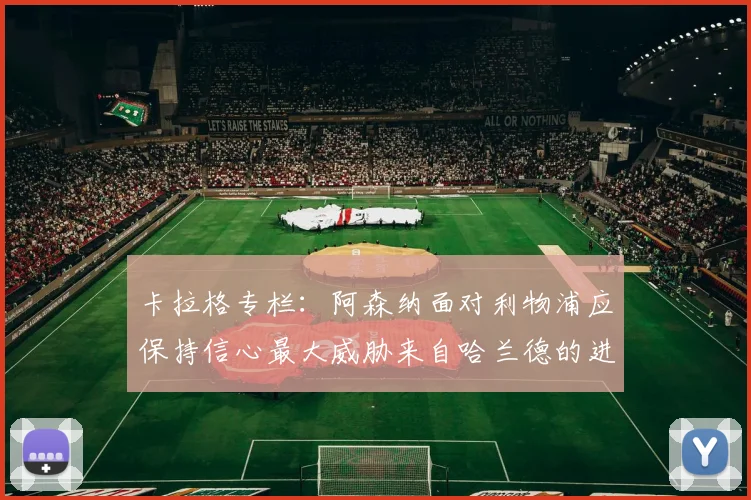 卡拉格专栏：阿森纳面对利物浦应保持信心最大威胁来自哈兰德的进攻能力