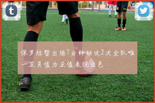 保罗短暂出场7分钟助攻2次全队唯一正负值为正值表现出色